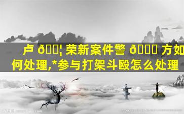 卢 🐦 荣新案件警 🐛 方如何处理,*
参与打架斗殴怎么处理